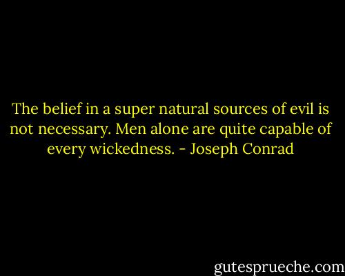 The belief in a super natural sources of evil is not necessary. Men alone are quite capable of every wickedness. - Joseph Conrad