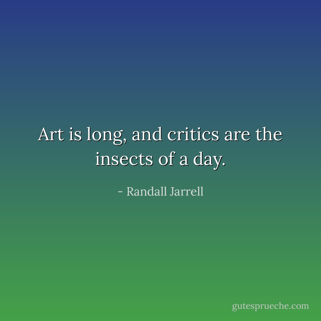 Art is long, and critics are the insects of a day. - Randall Jarrell