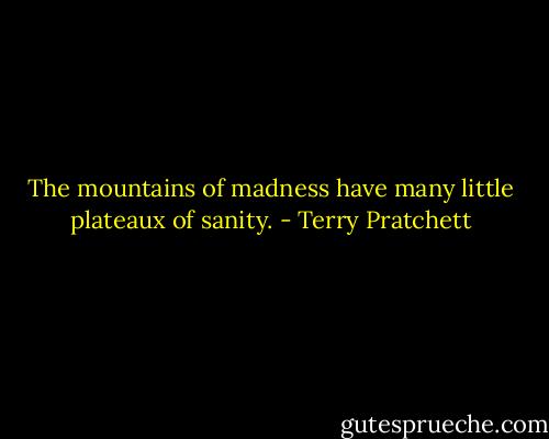 The mountains of madness have many little plateaux of sanity. - Terry Pratchett