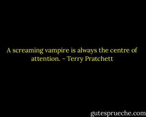 A screaming vampire is always the centre of attention. - Terry Pratchett