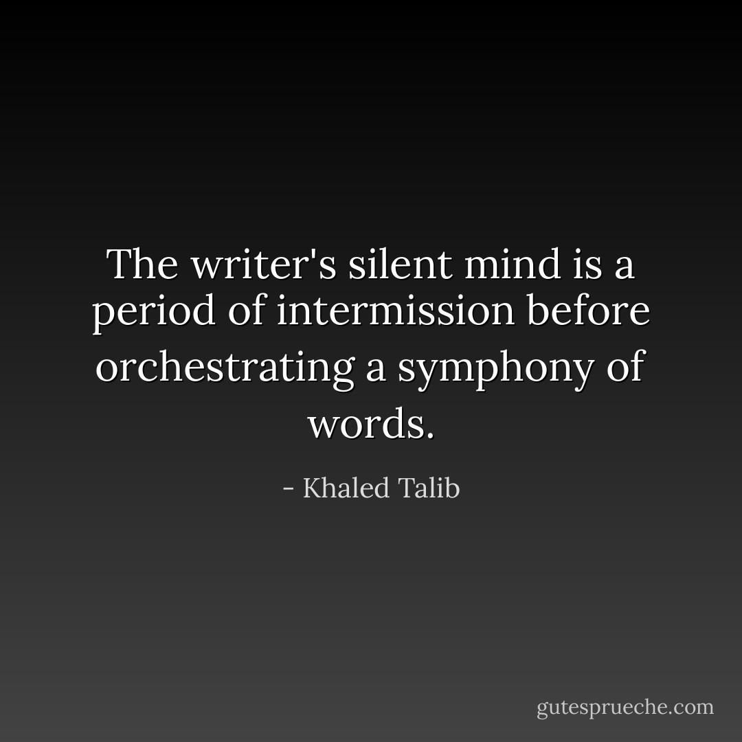 The writer's silent mind is a period of intermission before orchestrating a symphony of words. - Khaled Talib