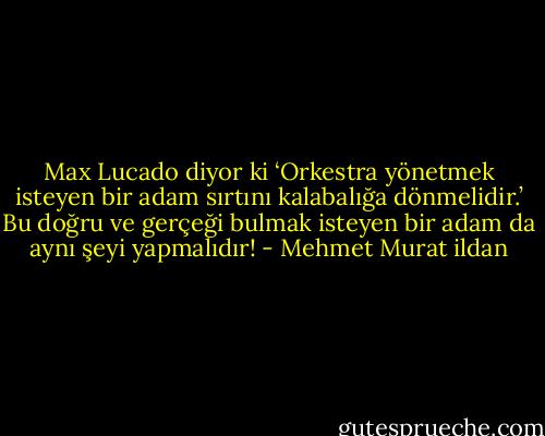 Max Lucado diyor ki ‘Orkestra yönetmek isteyen bir adam sırtını kalabalığa dönmelidir.’ Bu doğru ve gerçeği bulmak isteyen bir adam da aynı şeyi yapmalıdır! - Mehmet Murat ildan