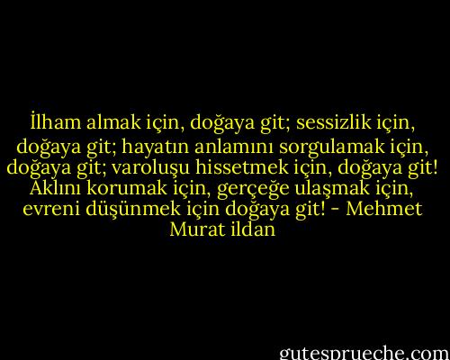 İlham almak için, doğaya git; sessizlik için, doğaya git; hayatın anlamını sorgulamak için, doğaya git; varoluşu hissetmek için, doğaya git! Aklını korumak için, gerçeğe ulaşmak için, evreni düşünmek için doğaya git! - Mehmet Murat ildan