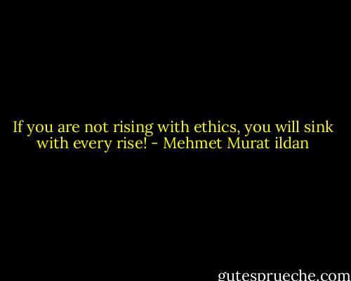 If you are not rising with ethics, you will sink with every rise! - Mehmet Murat ildan