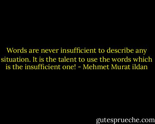 Words are never insufficient to describe any situation. It is the talent to use the words which is the insufficient one! - Mehmet Murat ildan
