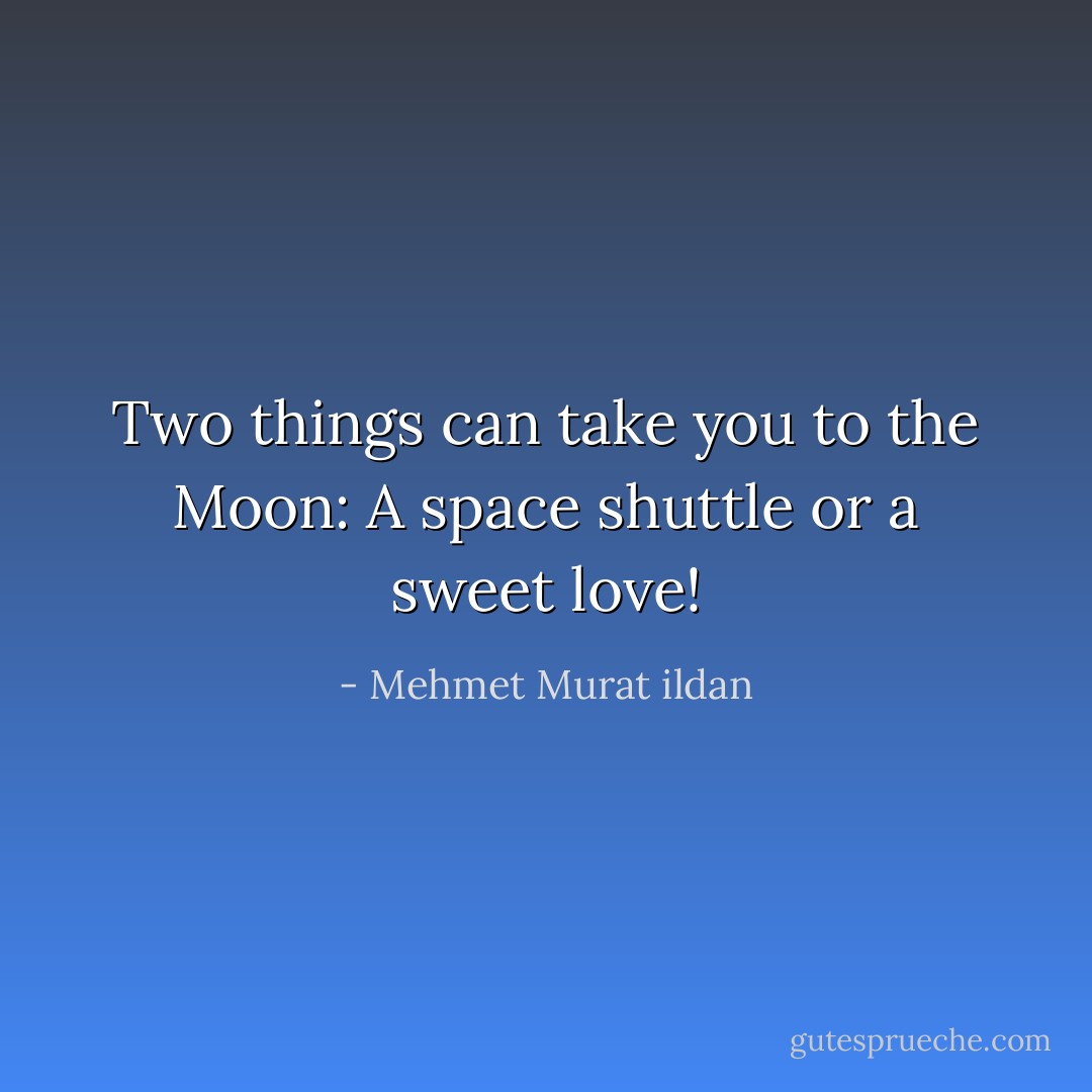 Two things can take you to the Moon: A space shuttle or a sweet love! - Mehmet Murat ildan