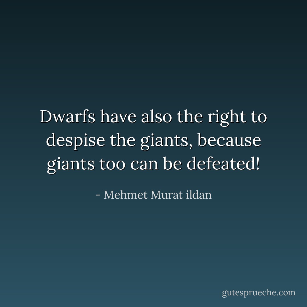 Dwarfs have also the right to despise the giants, because giants too can be defeated! - Mehmet Murat ildan