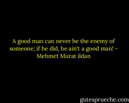 A good man can never be the enemy of someone; if he did, he ain't a good man! - Mehmet Murat ildan