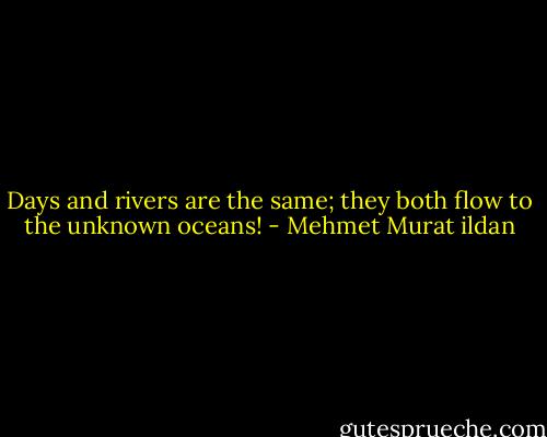 Days and rivers are the same; they both flow to the unknown oceans! - Mehmet Murat ildan