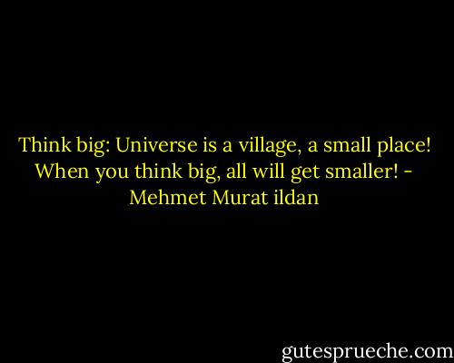 Think big: Universe is a village, a small place! When you think big, all will get smaller! - Mehmet Murat ildan