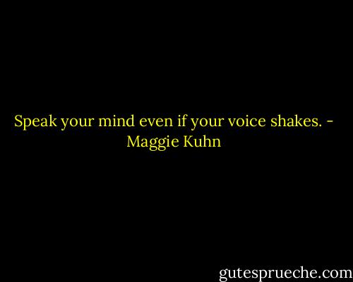Speak your mind even if your voice shakes. - Maggie Kuhn