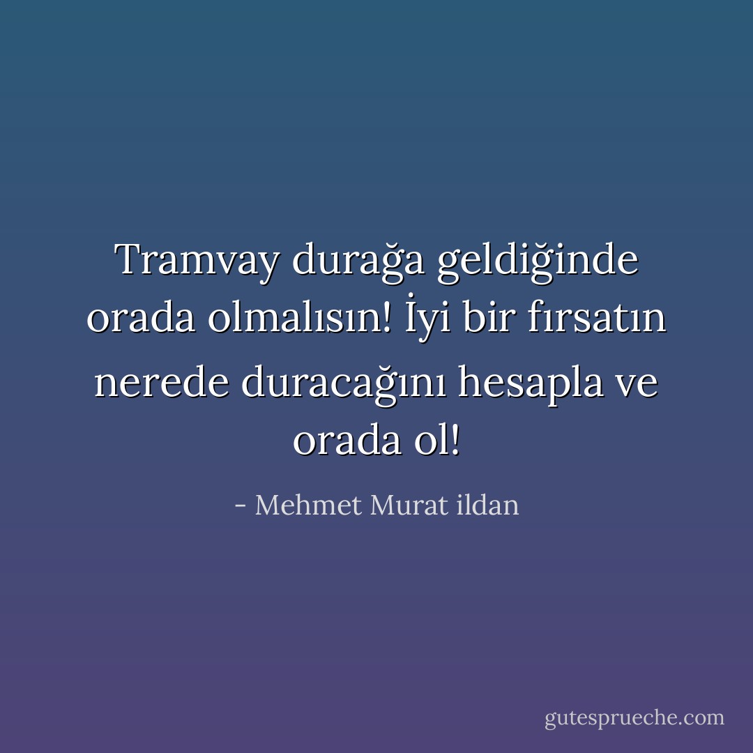 Tramvay durağa geldiğinde orada olmalısın! İyi bir fırsatın nerede duracağını hesapla ve orada ol! - Mehmet Murat ildan