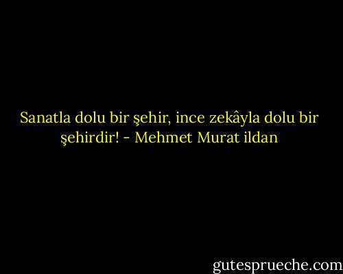 Sanatla dolu bir şehir, ince zekâyla dolu bir şehirdir! - Mehmet Murat ildan