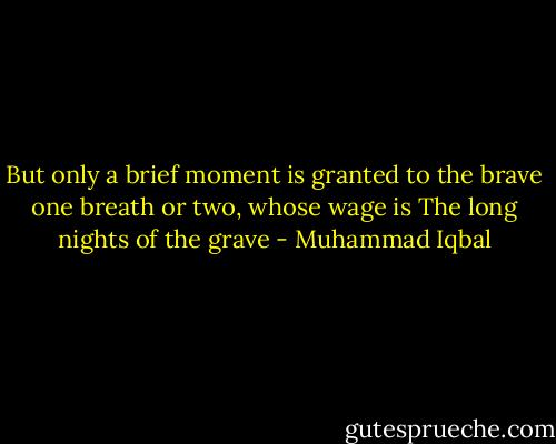 But only a brief moment<br />is granted to the brave<br />one breath or two, whose wage is<br />The long nights of the grave - Muhammad Iqbal