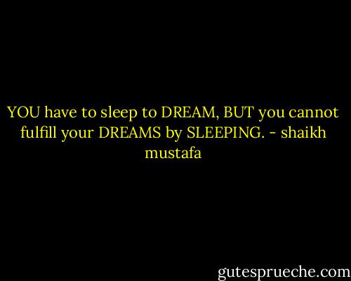 YOU have to sleep to DREAM,<br />BUT you cannot fulfill your DREAMS by SLEEPING. - shaikh mustafa