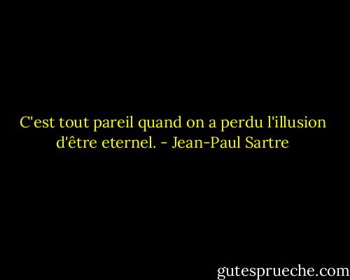 C'est tout pareil quand on a perdu l'illusion d'être eternel. - Jean-Paul Sartre