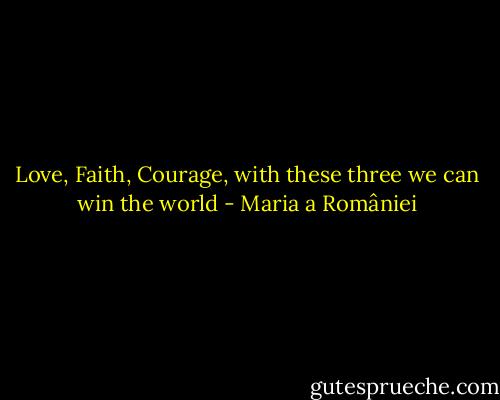 Love, Faith, Courage, with these three we can win the world - Maria a României