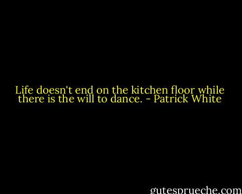Life doesn't end on the kitchen floor while there is the will to dance. - Patrick White