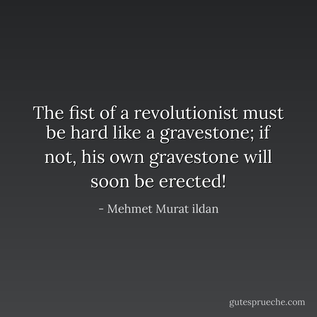 The fist of a revolutionist must be hard like a gravestone; if not, his own gravestone will soon be erected! - Mehmet Murat ildan