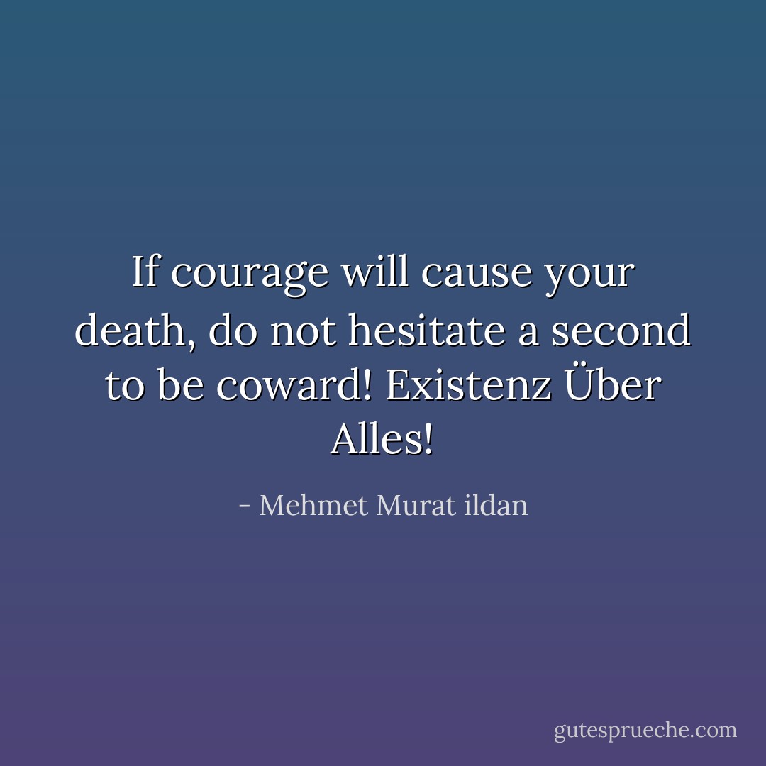 If courage will cause your death, do not hesitate a second to be coward! Existenz Über Alles! - Mehmet Murat ildan