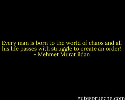 Every man is born to the world of chaos and all his life passes with struggle to create an order! - Mehmet Murat ildan