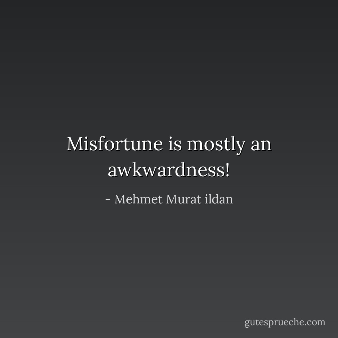 Misfortune is mostly an awkwardness! - Mehmet Murat ildan