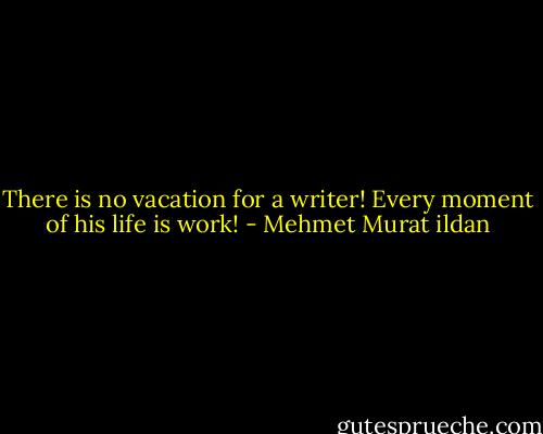 There is no vacation for a writer! Every moment of his life is work! - Mehmet Murat ildan