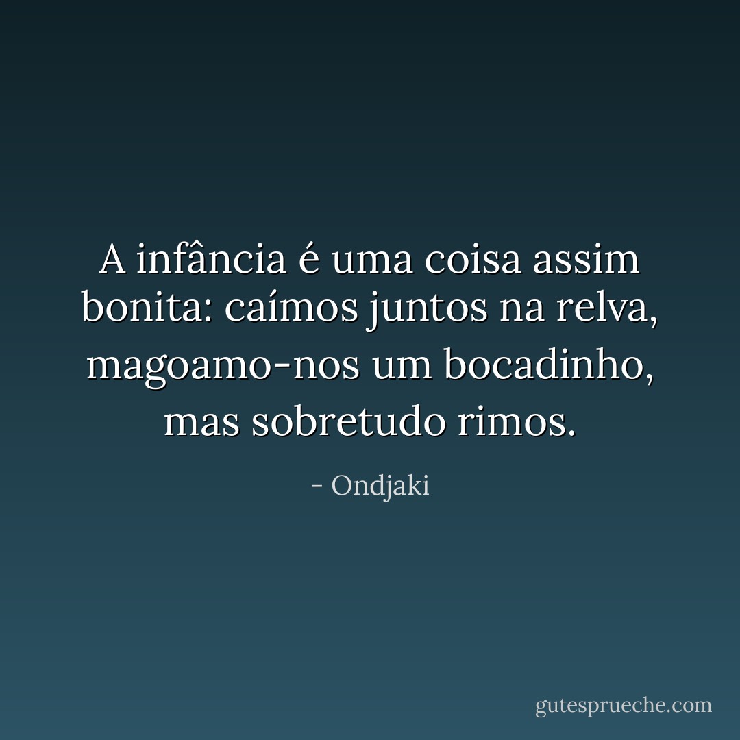 A infância é uma coisa assim bonita: caímos juntos na relva, magoamo-nos um bocadinho, mas sobretudo rimos. - Ondjaki