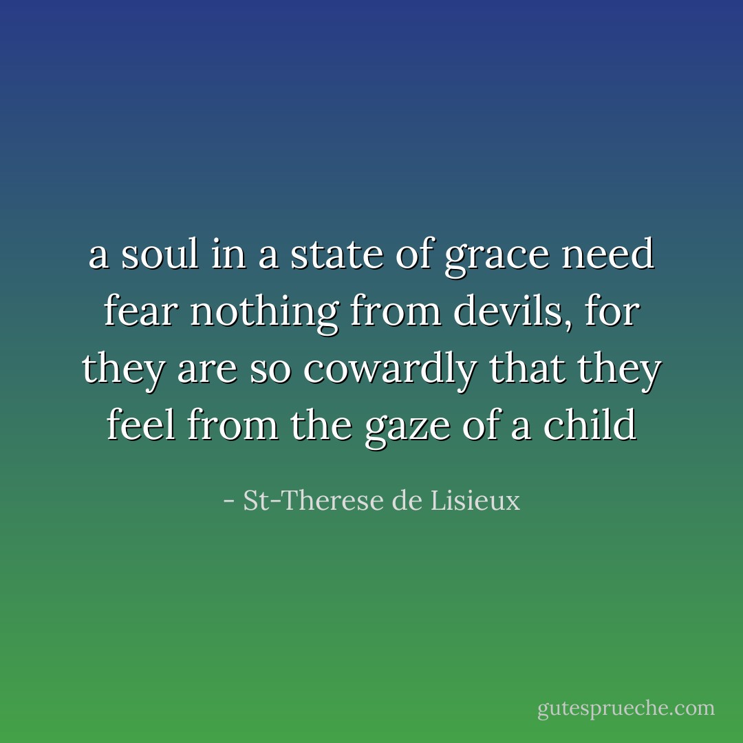 a soul in a state of grace need fear nothing from devils, for they are so cowardly that they feel from the gaze of a child - St-Therese de Lisieux