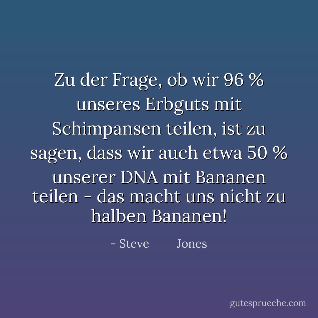 Zu der Frage, ob wir 96 % unseres Erbguts mit Schimpansen teilen, ist zu sagen, dass wir auch etwa 50 % unserer DNA mit Bananen teilen - das macht uns nicht zu halben Bananen! - Steve         Jones<