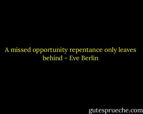 A missed opportunity repentance only leaves behind - Eve Berlin