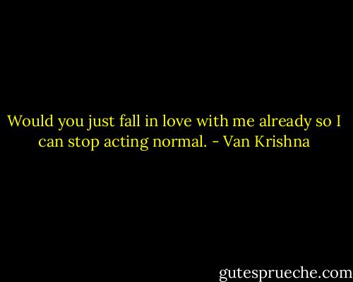 Would you just fall in love with me already so I can stop acting normal. - Van Krishna