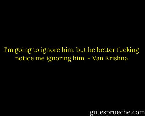 I'm going to ignore him, but he better fucking notice me ignoring him. - Van Krishna