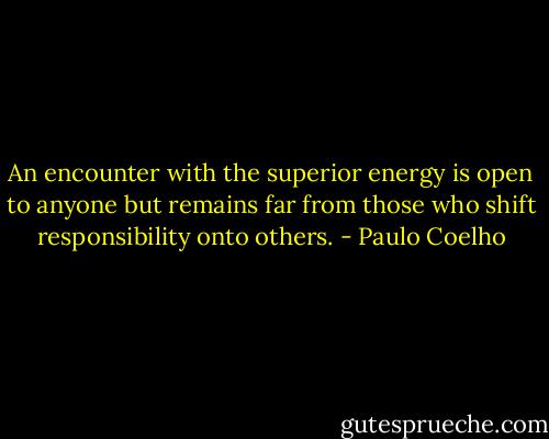 An encounter with the superior energy is open to anyone but remains far from those who shift responsibility onto others. - Paulo Coelho