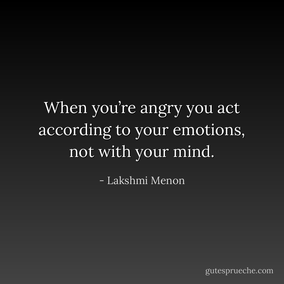 When you’re angry you act according to your emotions, not with your mind. - Lakshmi Menon