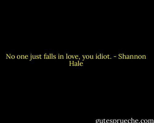 No one just falls in love, you idiot. - Shannon Hale