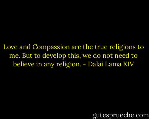 Love and Compassion are the true religions to me. But to develop this, we do not need to believe in any religion. - Dalai Lama XIV