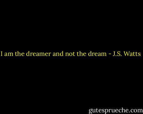 I am the dreamer and not the dream - J.S. Watts