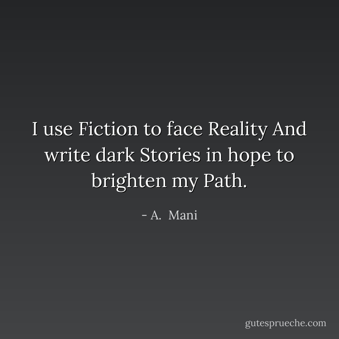 I use Fiction to face Reality And write dark Stories in hope to brighten my Path. - A.  Mani