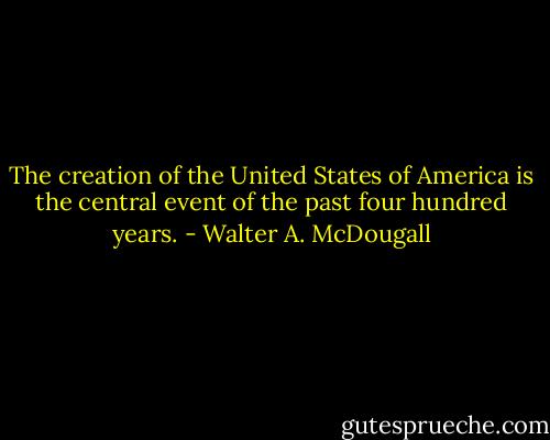The creation of the United States of America is the central event of the past four hundred years. - Walter A. McDougall