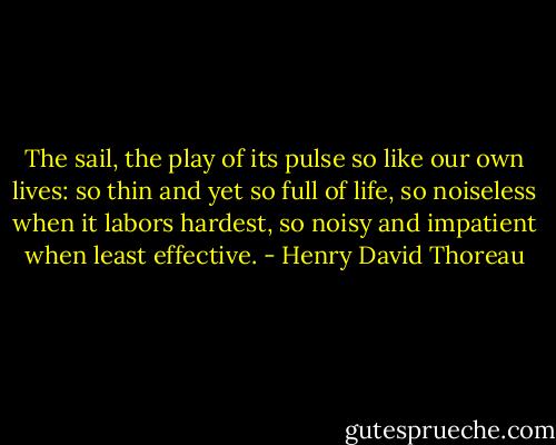 The sail, the play of its pulse so like our own lives: so thin and yet so full of life, so noiseless when it labors hardest, so noisy and impatient when least effective. - Henry David Thoreau