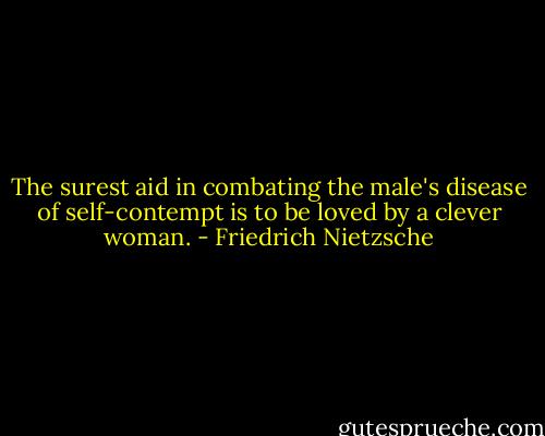 The surest aid in combating the male's disease of self-contempt is to be loved by a clever woman. - Friedrich Nietzsche
