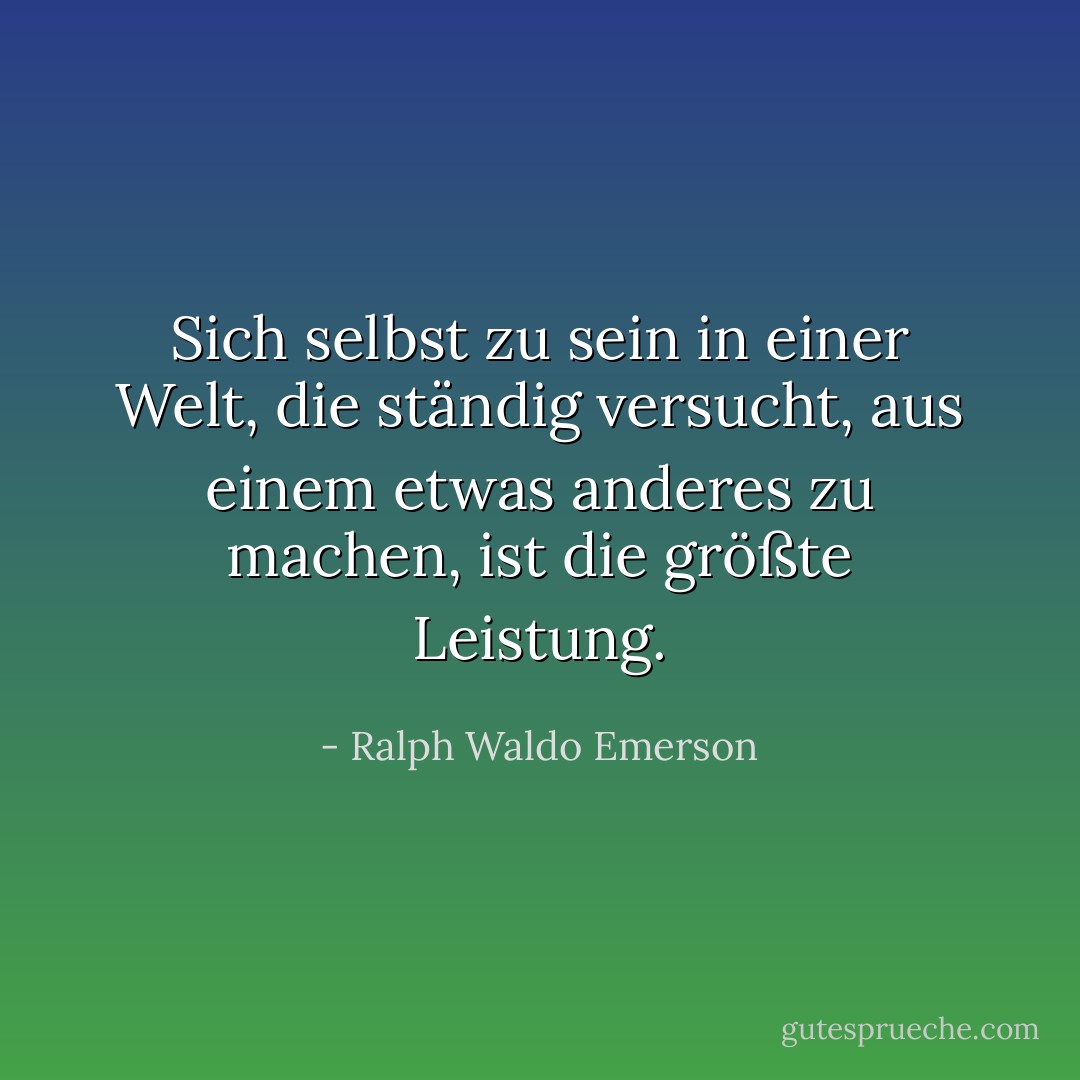 Sich selbst zu sein in einer Welt, die ständig versucht, aus einem etwas anderes zu machen, ist die größte Leistung. - Ralph Waldo Emerson<
