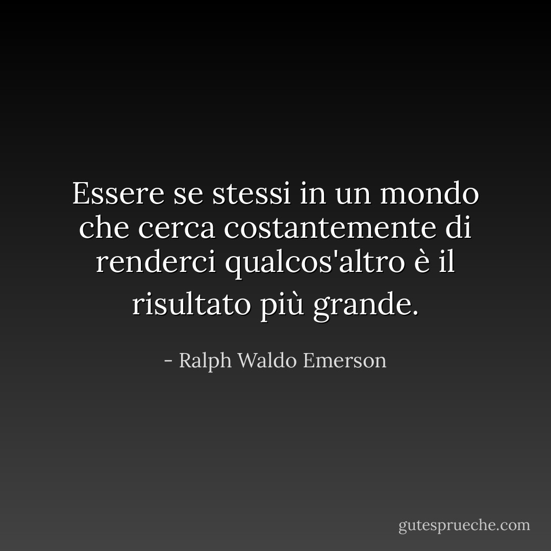 Essere se stessi in un mondo che cerca costantemente di renderci qualcos'altro è il risultato più grande. - Ralph Waldo Emerson