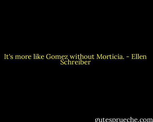 It's more like Gomez without Morticia. - Ellen Schreiber