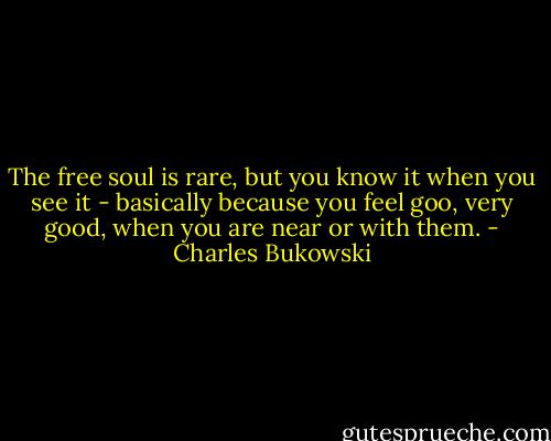 The free soul is rare, but you know it when you see it - basically because you feel goo, very good, when you are near or with them. - Charles Bukowski