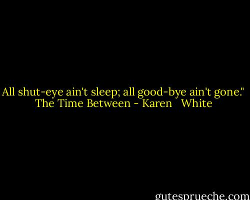 All shut-eye ain't sleep; all good-bye ain't gone." The Time Between - Karen   White