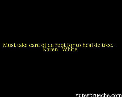 Must take care of de root for to heal de tree. - Karen   White