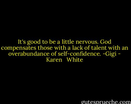 It's good to be a little nervous. God compensates those with a lack of talent with an overabundance of self-confidence. -Gigi - Karen   White