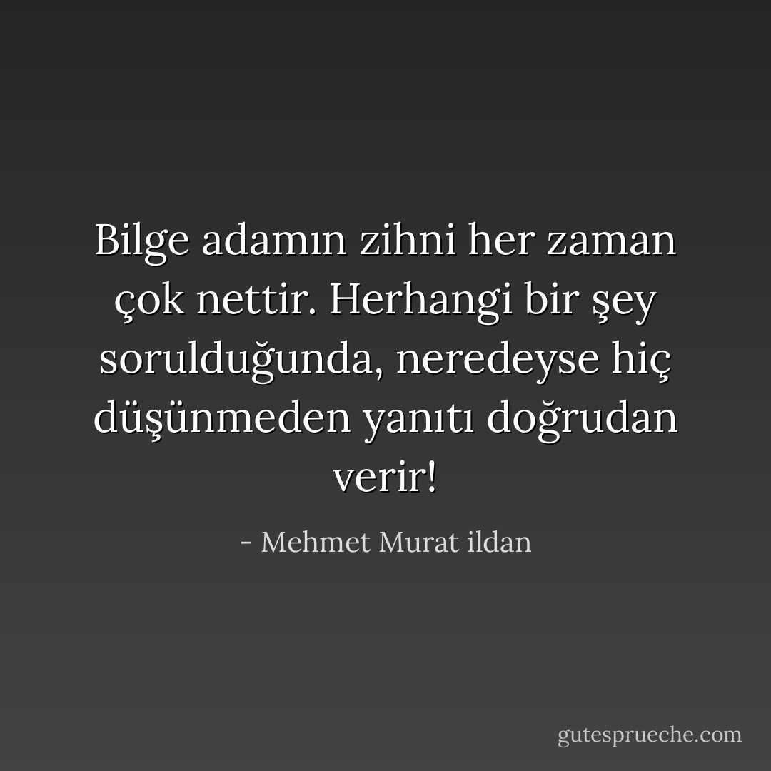 Bilge adamın zihni her zaman çok nettir. Herhangi bir şey sorulduğunda, neredeyse hiç düşünmeden yanıtı doğrudan verir! - Mehmet Murat ildan